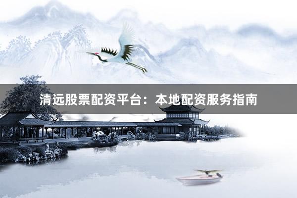 清远股票配资平台：本地配资服务指南
