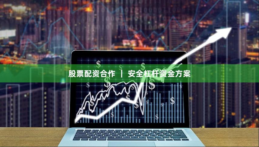 股票配资合作 ｜ 安全杠杆资金方案