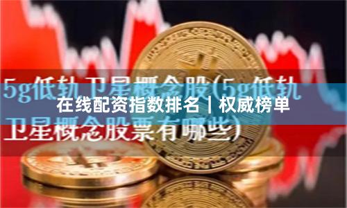在线配资指数排名｜权威榜单