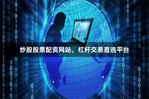 炒股股票配资网站，杠杆交易首选平台