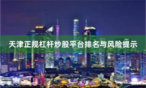 天津正规杠杆炒股平台排名与风险提示