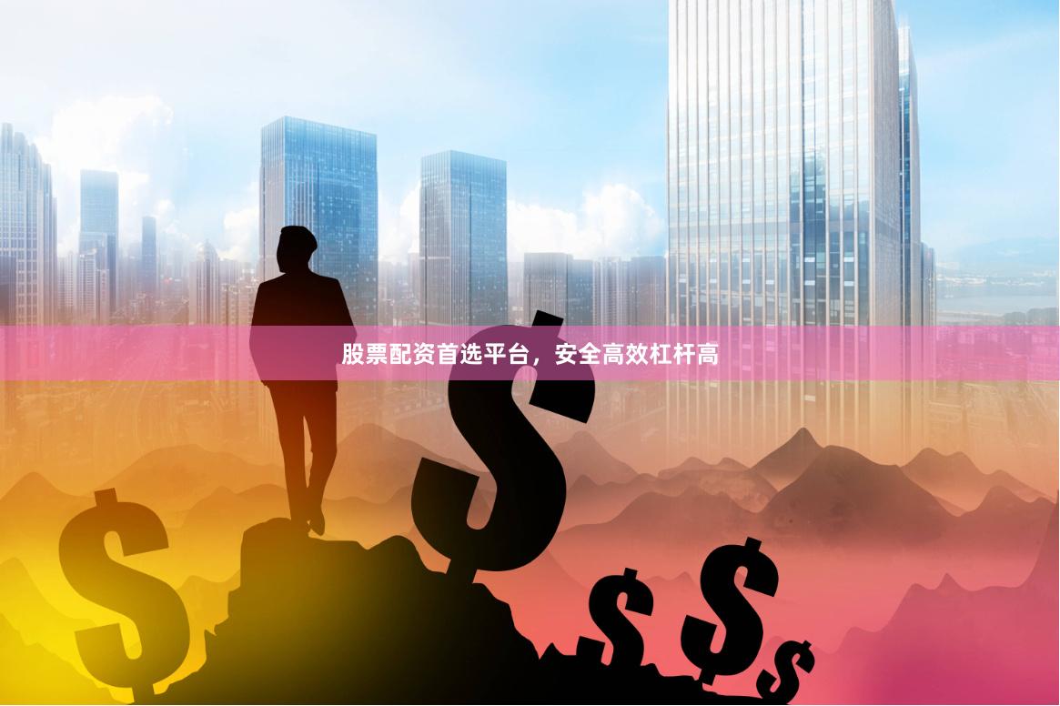 股票配资首选平台，安全高效杠杆高
