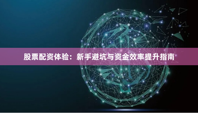 股票配资体验：新手避坑与资金效率提升指南