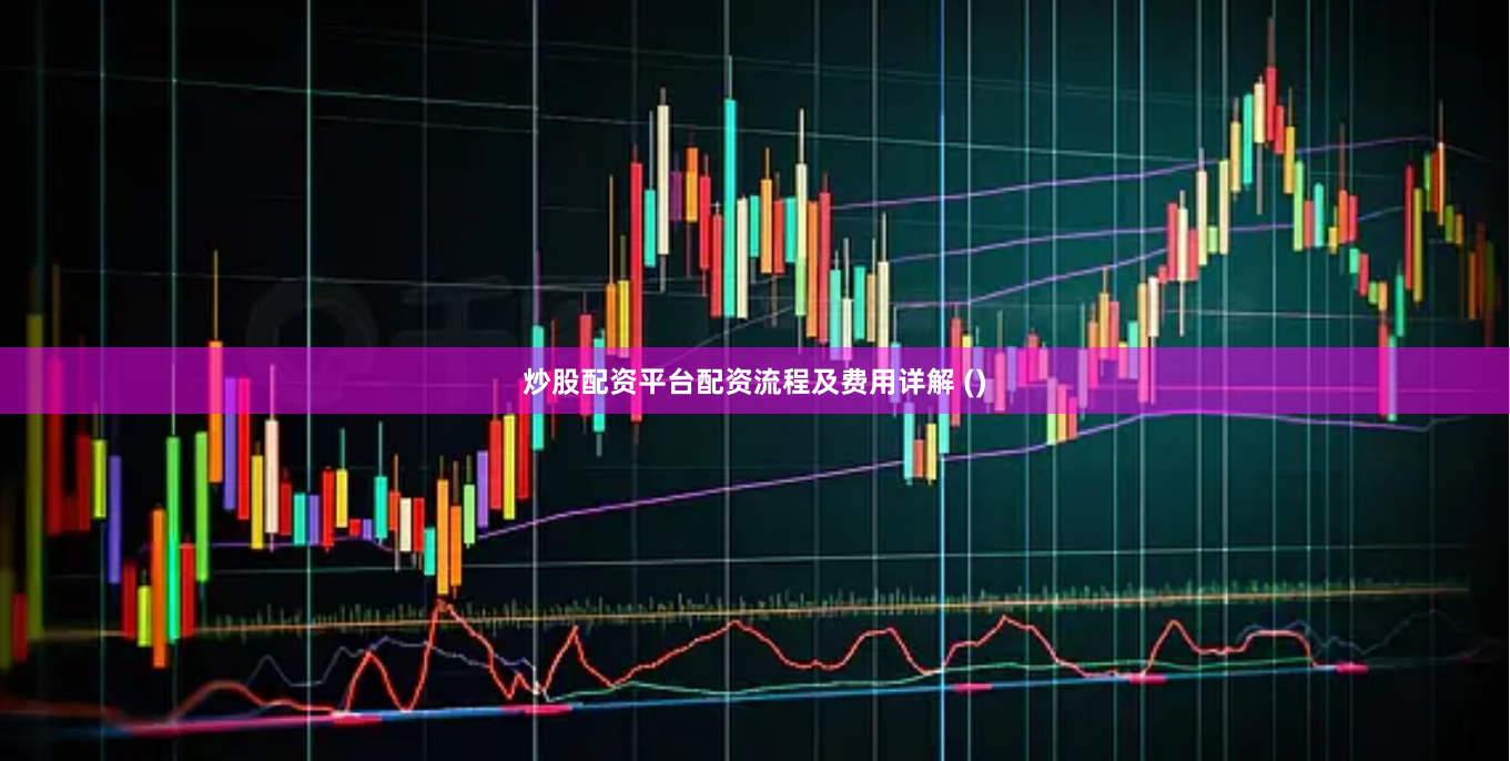 炒股配资平台配资流程及费用详解 ()