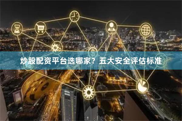 炒股配资平台选哪家？五大安全评估标准